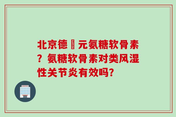 北京德蓇元氨糖软骨素?氨糖软骨素对类性有效吗? 北京德蓇元氨糖软骨素?氨糖软骨素对类性有效吗?