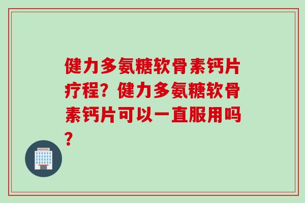 健力多氨糖软骨素钙片疗程？健力多氨糖软骨素钙片可以一直服用吗？
