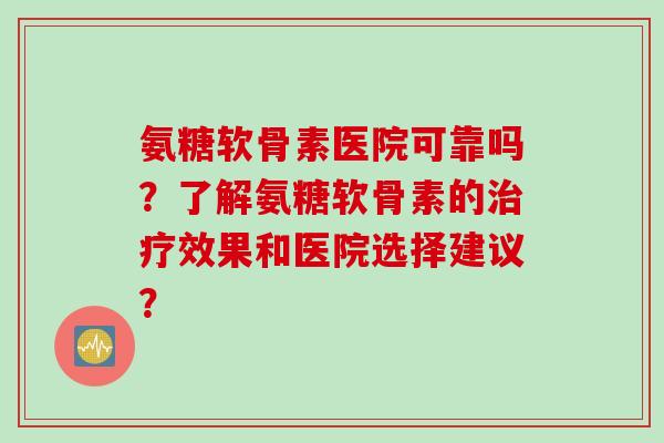 氨糖软骨素医院可靠吗?了解氨糖软骨素的效果和医院选择建议? 氨糖软骨素医院可靠吗?了解氨糖软骨素的效果和医院选择建议?