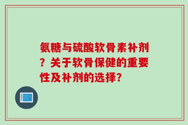 氨糖与硫酸软骨素补剂？关于软骨保健的重要性及补剂的选择？