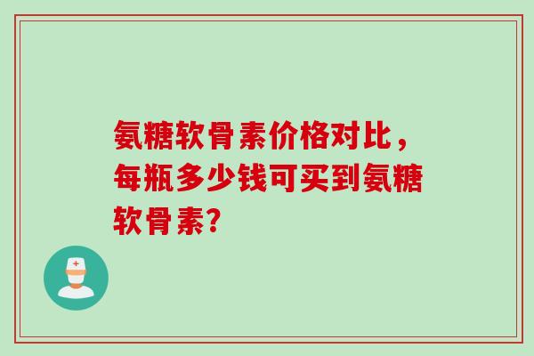 氨糖软骨素价格对比，每瓶多少钱可买到氨糖软骨素？