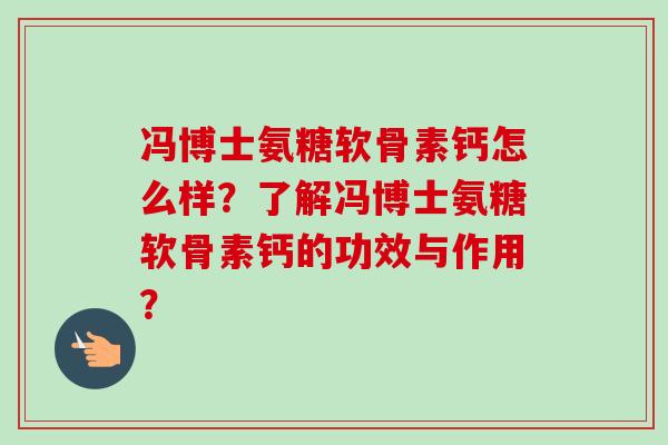 冯博士氨糖软骨素钙怎么样？了解冯博士氨糖软骨素钙的功效与作用？