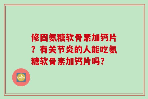 修固氨糖软骨素加钙片？有关节炎的人能吃氨糖软骨素加钙片吗？