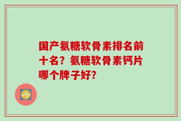 国产氨糖软骨素排名前十名？氨糖软骨素钙片哪个牌子好？