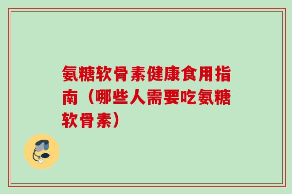 氨糖软骨素健康食用指南（哪些人需要吃氨糖软骨素）