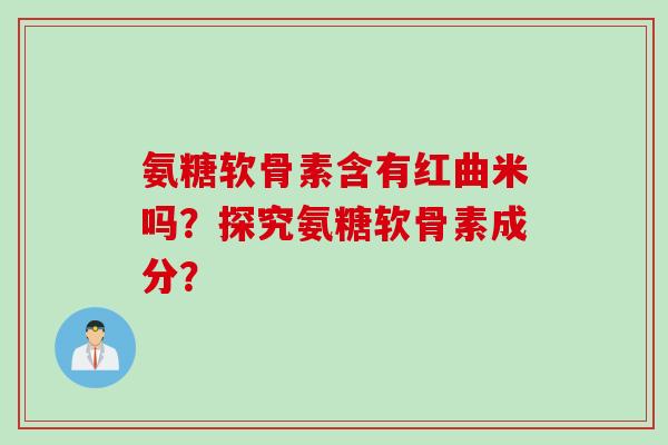 氨糖软骨素含有红曲米吗？探究氨糖软骨素成分？