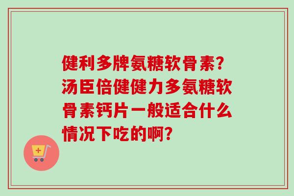 健利多牌氨糖软骨素？汤臣倍健健力多氨糖软骨素钙片一般适合什么情况下吃的啊？