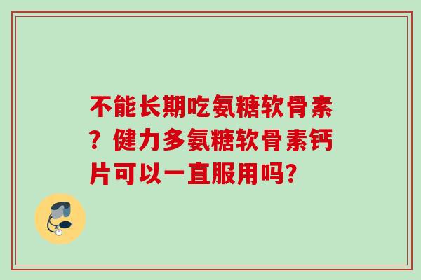 不能长期吃氨糖软骨素？健力多氨糖软骨素钙片可以一直服用吗？