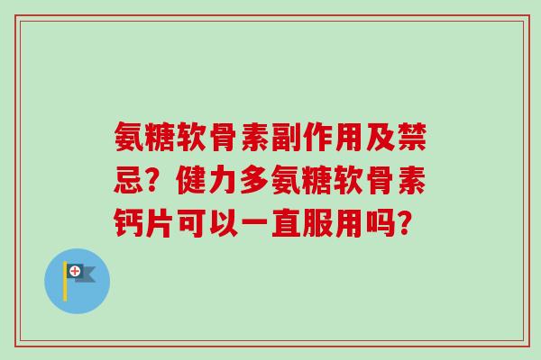 氨糖软骨素副作用及禁忌？健力多氨糖软骨素钙片可以一直服用吗？