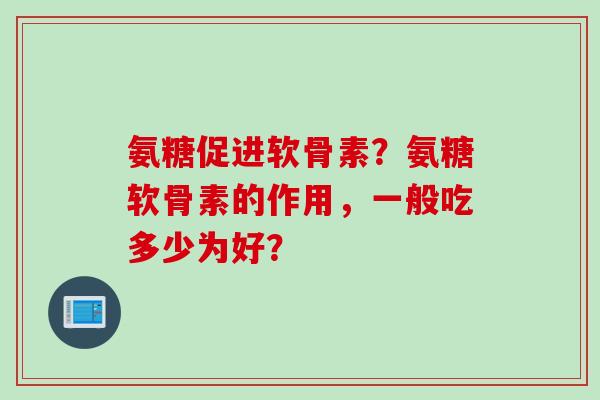 氨糖促进软骨素？氨糖软骨素的作用，一般吃多少为好？