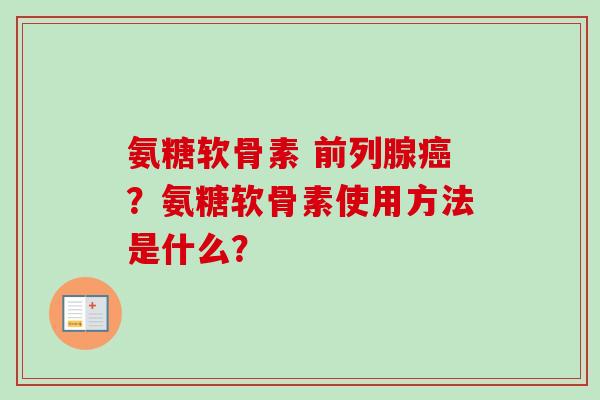 氨糖软骨素 前列腺癌？氨糖软骨素使用方法是什么？