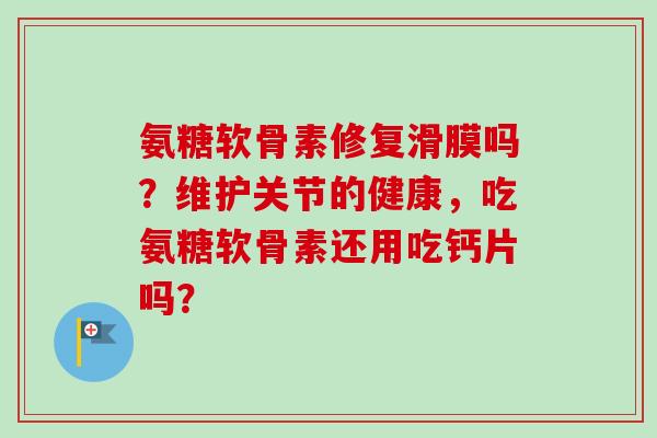氨糖软骨素修复滑膜吗？维护关节的健康，吃氨糖软骨素还用吃钙片吗？
