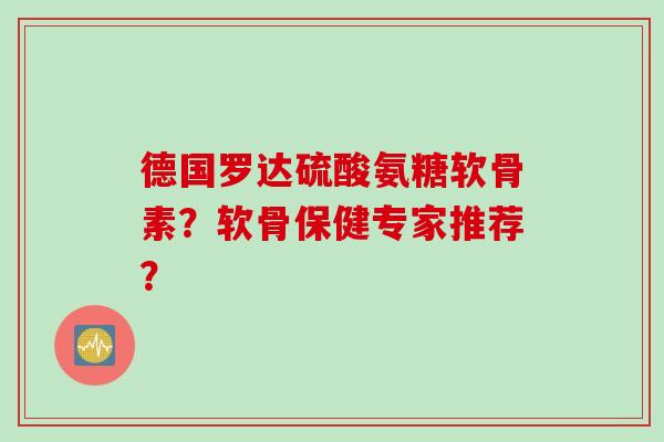 德国罗达硫酸氨糖软骨素？软骨保健专家推荐？