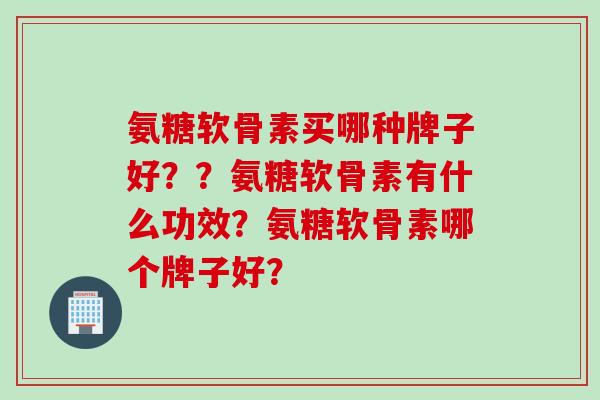 氨糖软骨素买哪种牌子好？？氨糖软骨素有什么功效？氨糖软骨素哪个牌子好？