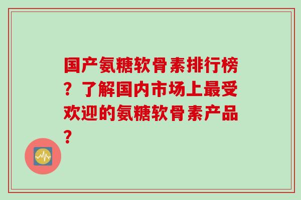 国产氨糖软骨素排行榜？了解国内市场上最受欢迎的氨糖软骨素产品？