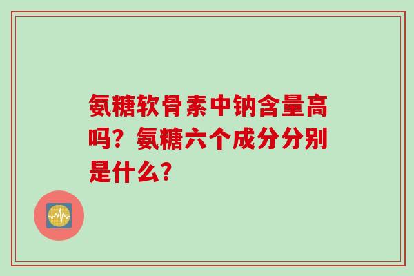氨糖软骨素中钠含量高吗？氨糖六个成分分别是什么？