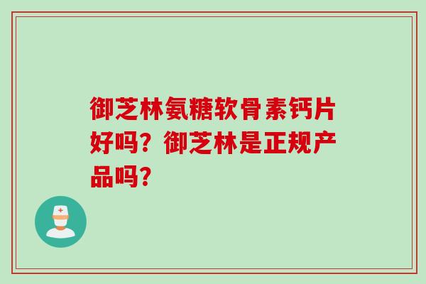 御芝林氨糖软骨素钙片好吗？御芝林是正规产品吗？