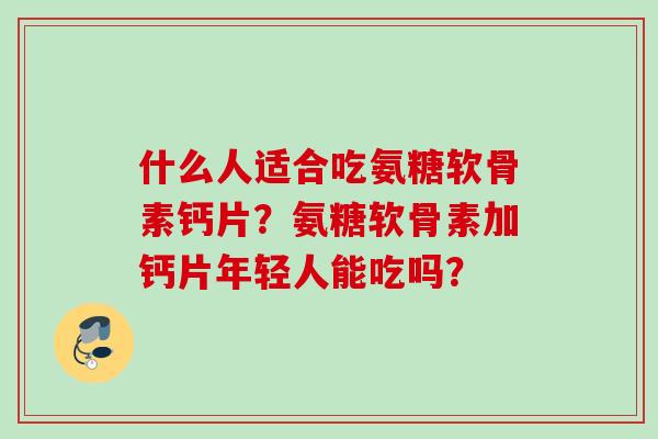 什么人适合吃氨糖软骨素钙片？氨糖软骨素加钙片年轻人能吃吗？