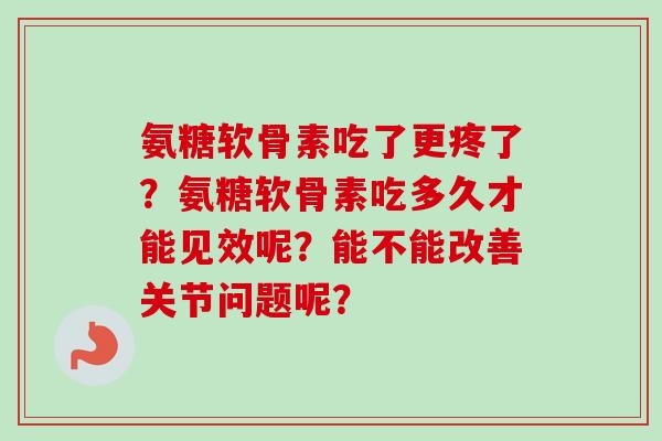 氨糖软骨素吃了更疼了？氨糖软骨素吃多久才能见效呢？能不能改善关节问题呢？