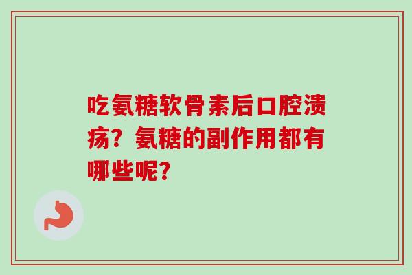 吃氨糖软骨素后口腔溃疡?氨糖的副作用都有哪些呢? 吃氨糖软骨素后口腔溃疡?氨糖的副作用都有哪些呢?