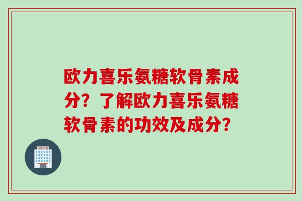 欧力喜乐氨糖软骨素成分？了解欧力喜乐氨糖软骨素的功效及成分？