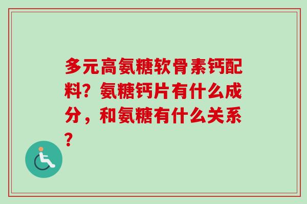 多元高氨糖软骨素钙配料?氨糖钙片有什么成分,和氨糖有什么关系? 多元高氨糖软骨素钙配料?氨糖钙片有什么成分,和氨糖有什么关系?