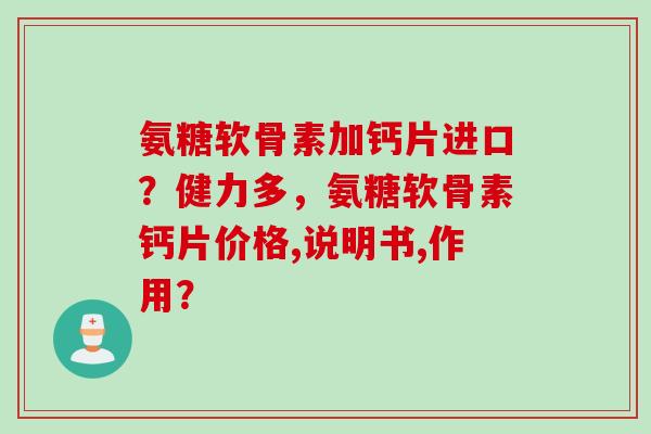 氨糖软骨素加钙片进口？健力多，氨糖软骨素钙片价格,说明书,作用？