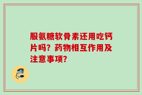 服氨糖软骨素还用吃钙片吗？药物相互作用及注意事项？