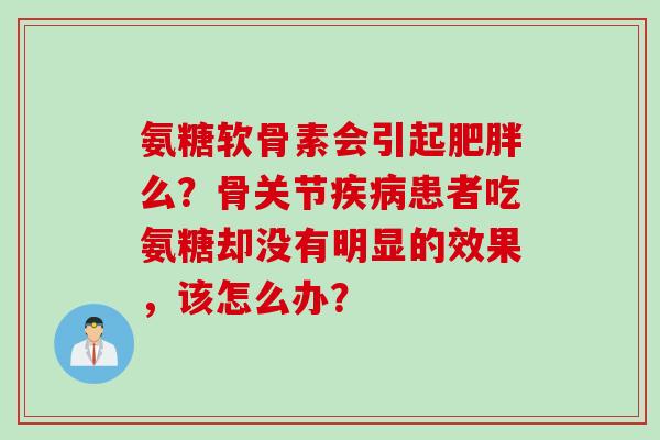 氨糖软骨素会引起肥胖么？骨关节疾病患者吃氨糖却没有明显的效果，该怎么办？