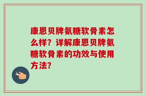 康恩贝牌氨糖软骨素怎么样？详解康恩贝牌氨糖软骨素的功效与使用方法？