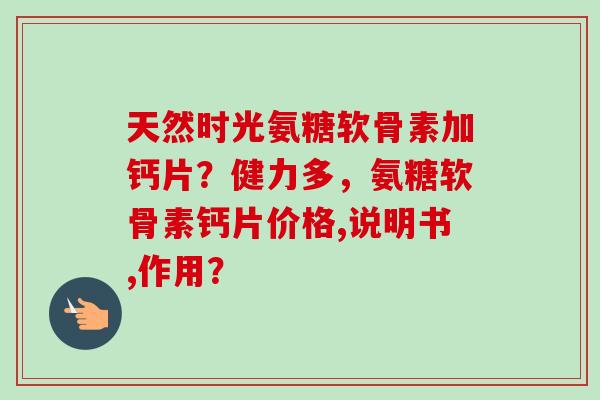 天然时光氨糖软骨素加钙片？健力多，氨糖软骨素钙片价格,说明书,作用？