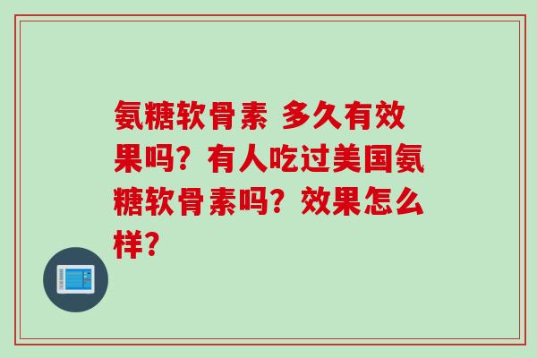 氨糖软骨素 多久有效果吗？有人吃过美国氨糖软骨素吗？效果怎么样？