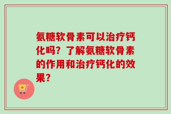 氨糖软骨素可以治疗钙化吗？了解氨糖软骨素的作用和治疗钙化的效果？