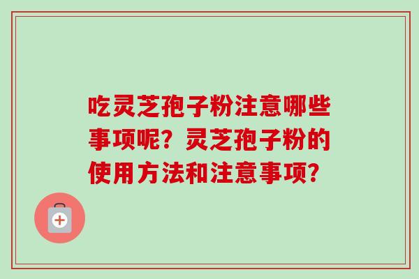 吃灵芝孢子粉注意哪些事项呢？灵芝孢子粉的使用方法和注意事项？