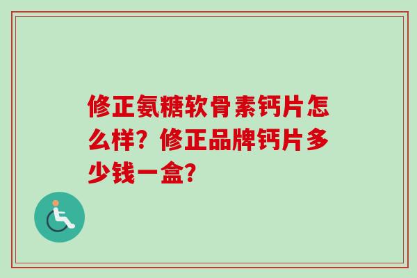 修正氨糖软骨素钙片怎么样？修正品牌钙片多少钱一盒？