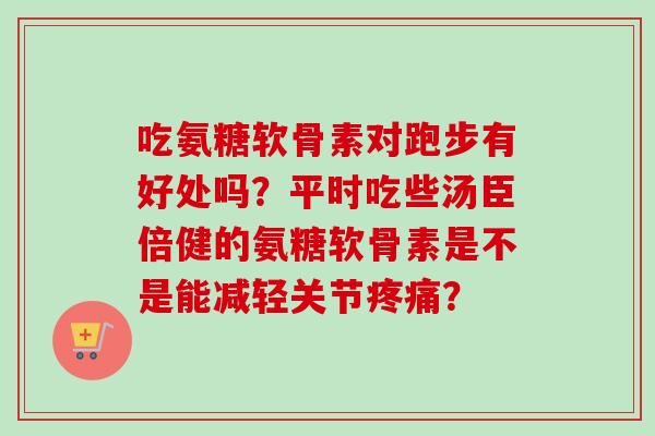 吃氨糖软骨素对跑步有好处吗？平时吃些汤臣倍健的氨糖软骨素是不是能减轻关节疼痛？