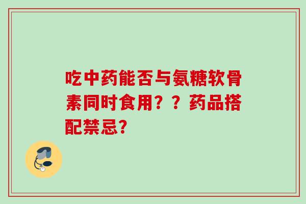 吃中药能否与氨糖软骨素同时食用？？药品搭配禁忌？