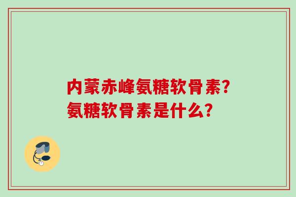 内蒙赤峰氨糖软骨素？氨糖软骨素是什么？