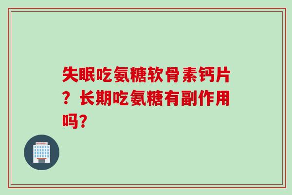 失眠吃氨糖软骨素钙片？长期吃氨糖有副作用吗？
