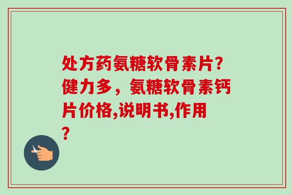 处方药氨糖软骨素片？健力多，氨糖软骨素钙片价格,说明书,作用？