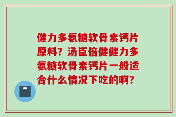 健力多氨糖软骨素钙片原料？汤臣倍健健力多氨糖软骨素钙片一般适合什么情况下吃的啊？