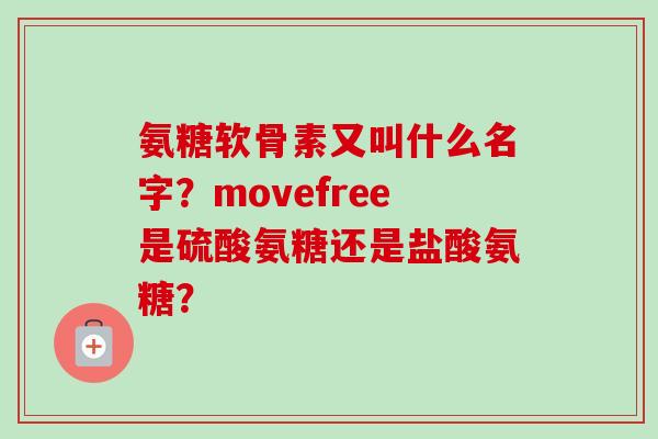 氨糖软骨素又叫什么名字?movefree是硫酸氨糖还是盐酸氨糖? 氨糖软骨素又叫什么名字?movefree是硫酸氨糖还是盐酸氨糖?