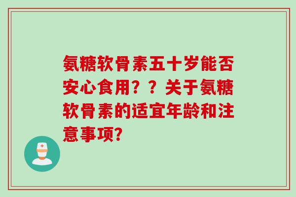 氨糖软骨素五十岁能否安心食用??关于氨糖软骨素的适宜年龄和注意事项? 氨糖软骨素五十岁能否安心食用??关于氨糖软骨素的适宜年龄和注意事项?