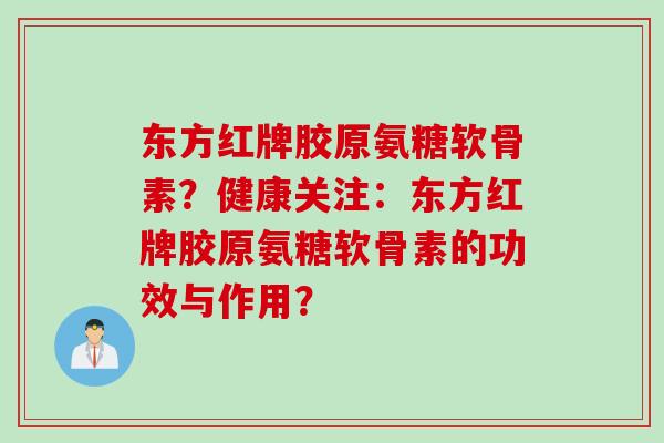 东方红牌胶原氨糖软骨素？健康关注：东方红牌胶原氨糖软骨素的功效与作用？