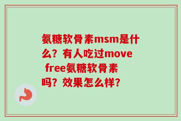 氨糖软骨素msm是什么？有人吃过move free氨糖软骨素吗？效果怎么样？