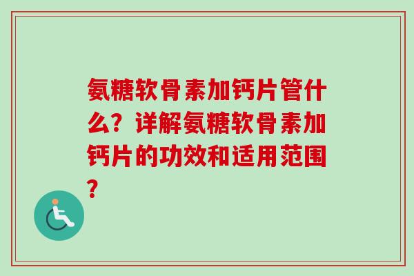 氨糖软骨素加钙片管什么？详解氨糖软骨素加钙片的功效和适用范围？