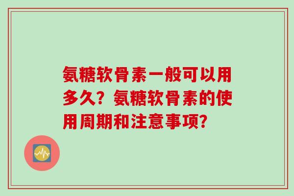 氨糖软骨素一般可以用多久？氨糖软骨素的使用周期和注意事项？
