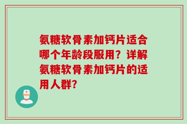 氨糖软骨素加钙片适合哪个年龄段服用？详解氨糖软骨素加钙片的适用人群？