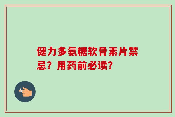 健力多氨糖软骨素片禁忌？用药前必读？