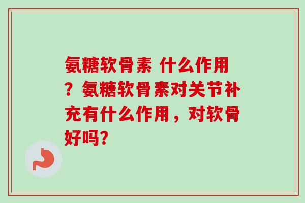 氨糖软骨素 什么作用?氨糖软骨素对关节补充有什么作用,对软骨好吗? 氨糖软骨素 什么作用?氨糖软骨素对关节补充有什么作用,对软骨好吗?